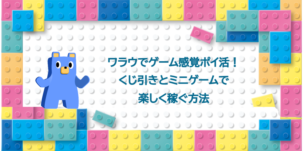 ワラウでゲーム感覚ポイ活！くじ引きとミニゲームで楽しく稼ぐ方法
